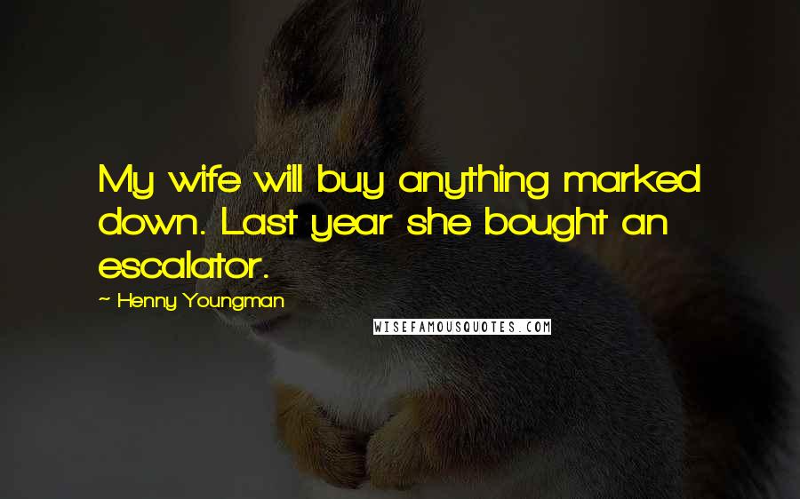 Henny Youngman Quotes: My wife will buy anything marked down. Last year she bought an escalator.