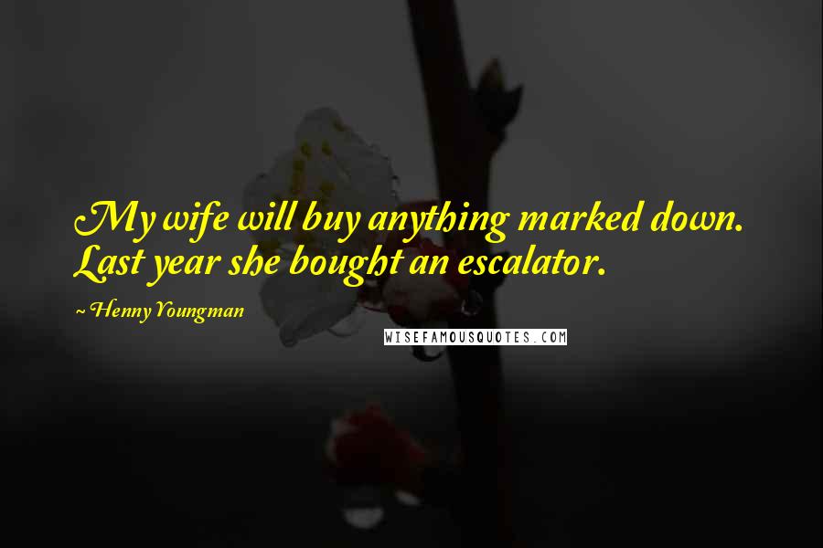 Henny Youngman Quotes: My wife will buy anything marked down. Last year she bought an escalator.