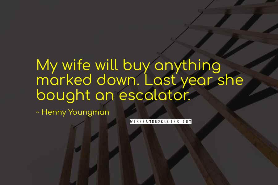 Henny Youngman Quotes: My wife will buy anything marked down. Last year she bought an escalator.