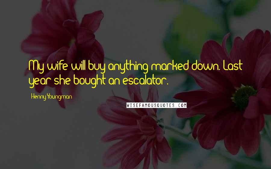 Henny Youngman Quotes: My wife will buy anything marked down. Last year she bought an escalator.