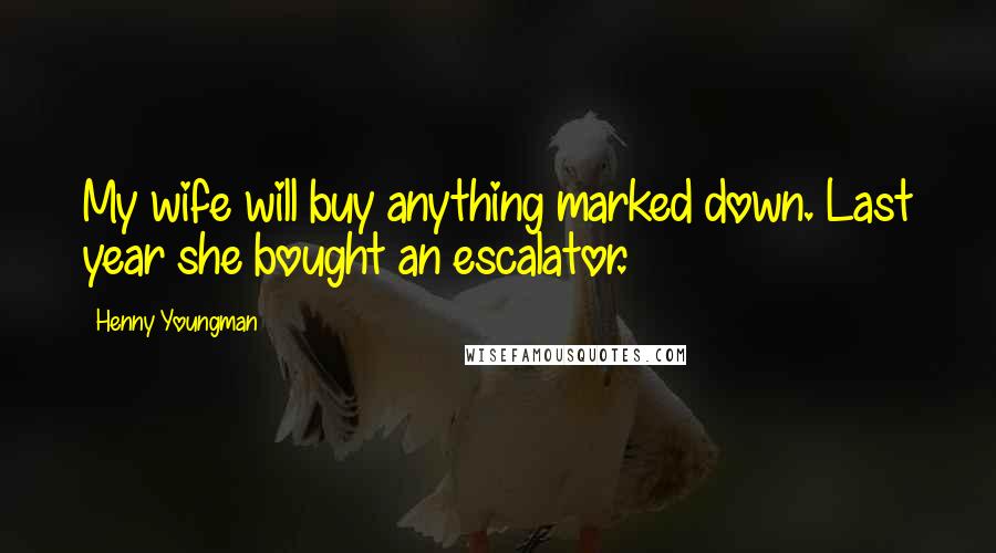 Henny Youngman Quotes: My wife will buy anything marked down. Last year she bought an escalator.