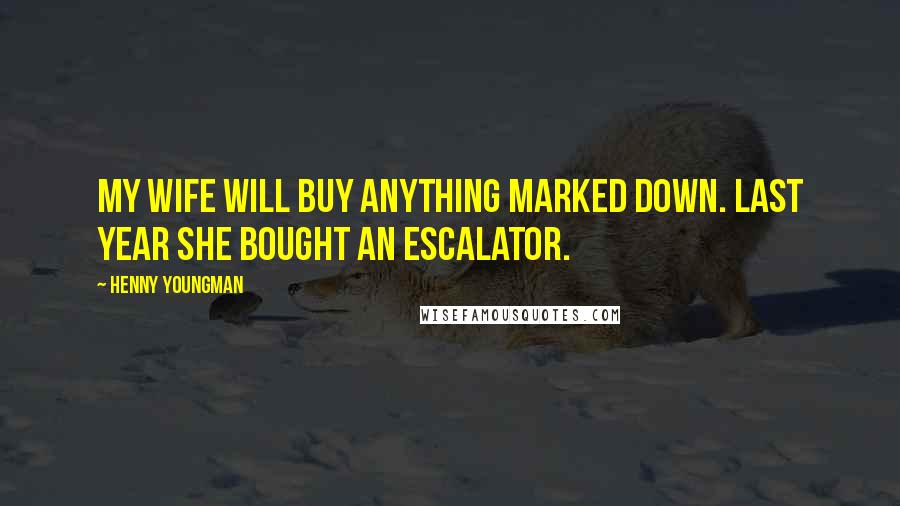 Henny Youngman Quotes: My wife will buy anything marked down. Last year she bought an escalator.