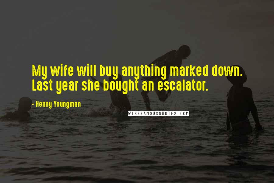 Henny Youngman Quotes: My wife will buy anything marked down. Last year she bought an escalator.