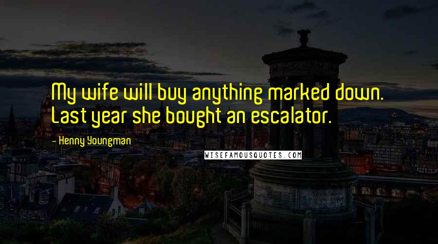 Henny Youngman Quotes: My wife will buy anything marked down. Last year she bought an escalator.