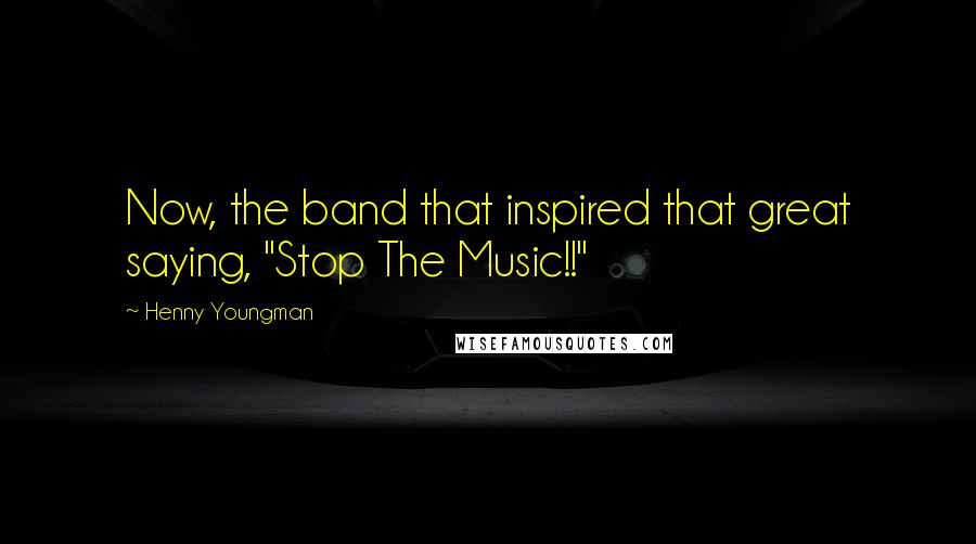 Henny Youngman Quotes: Now, the band that inspired that great saying, "Stop The Music!!"