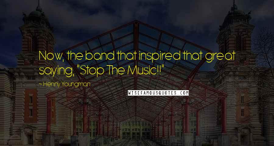 Henny Youngman Quotes: Now, the band that inspired that great saying, "Stop The Music!!"