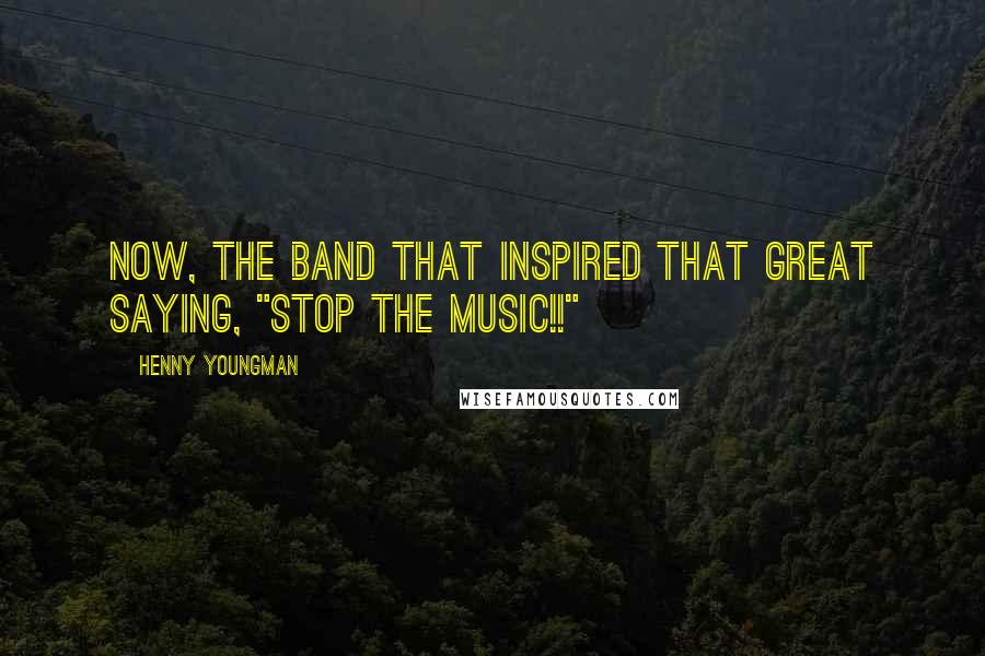 Henny Youngman Quotes: Now, the band that inspired that great saying, "Stop The Music!!"