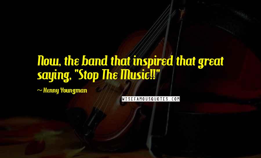 Henny Youngman Quotes: Now, the band that inspired that great saying, "Stop The Music!!"