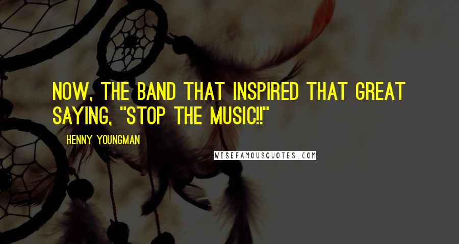 Henny Youngman Quotes: Now, the band that inspired that great saying, "Stop The Music!!"