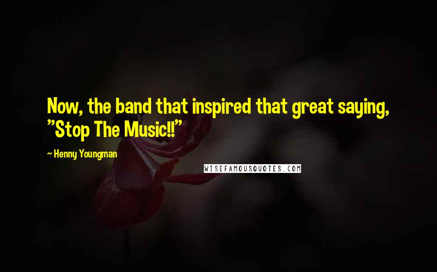 Henny Youngman Quotes: Now, the band that inspired that great saying, "Stop The Music!!"