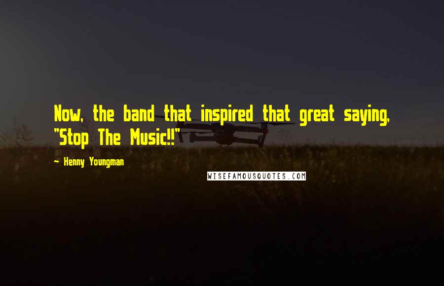 Henny Youngman Quotes: Now, the band that inspired that great saying, "Stop The Music!!"