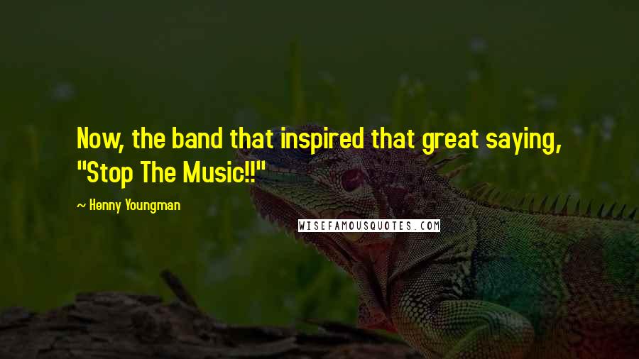 Henny Youngman Quotes: Now, the band that inspired that great saying, "Stop The Music!!"