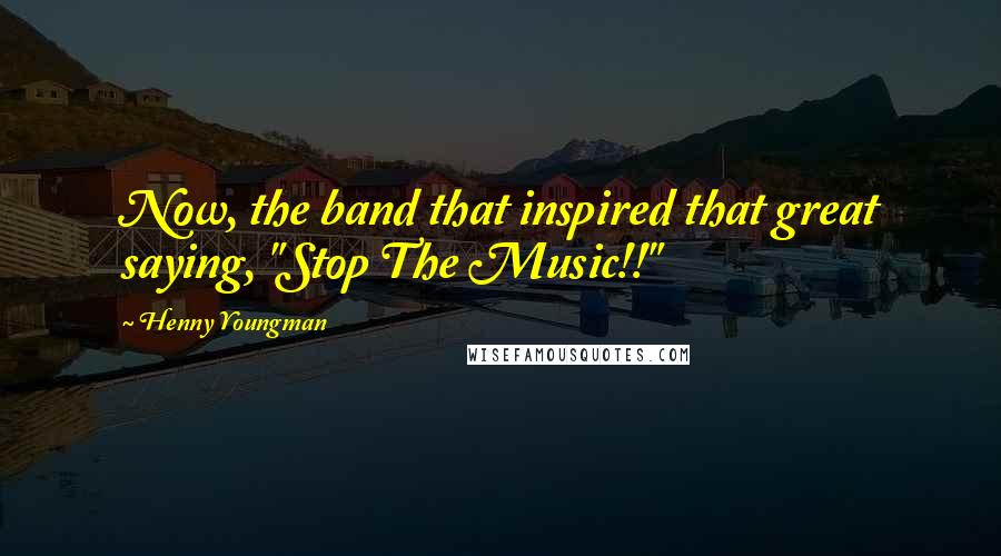 Henny Youngman Quotes: Now, the band that inspired that great saying, "Stop The Music!!"