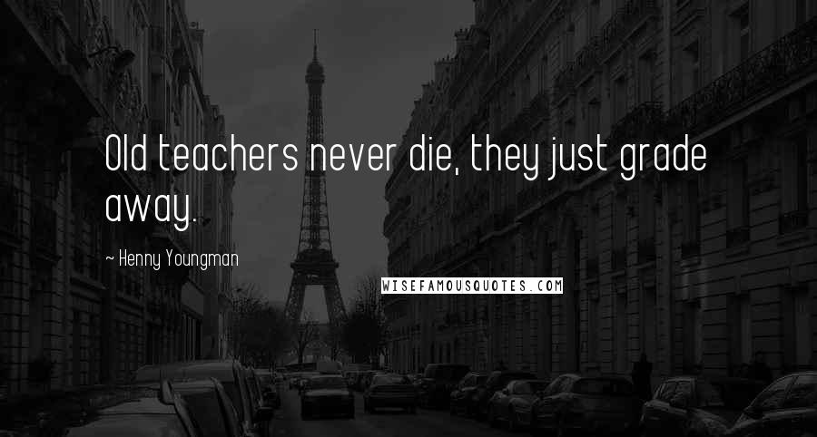 Henny Youngman Quotes: Old teachers never die, they just grade away.