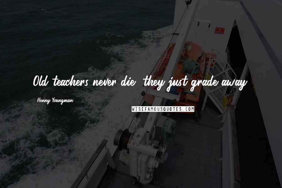 Henny Youngman Quotes: Old teachers never die, they just grade away.