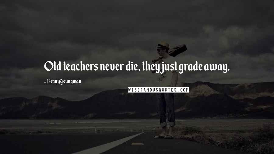 Henny Youngman Quotes: Old teachers never die, they just grade away.