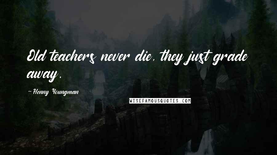 Henny Youngman Quotes: Old teachers never die, they just grade away.