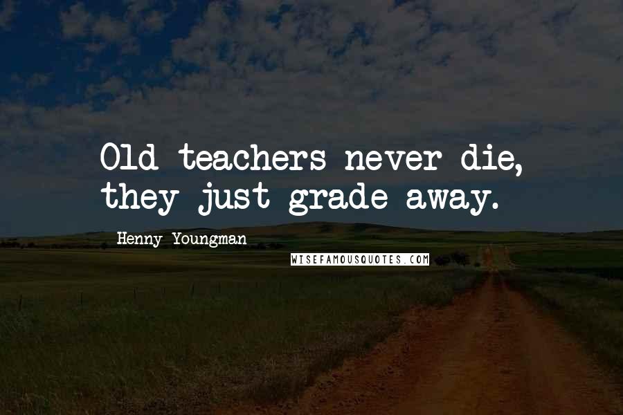 Henny Youngman Quotes: Old teachers never die, they just grade away.