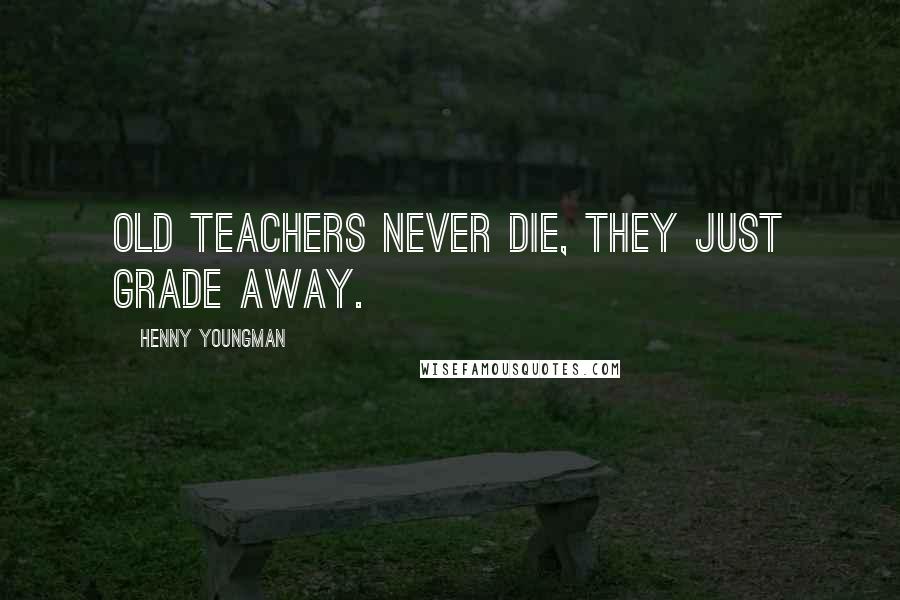 Henny Youngman Quotes: Old teachers never die, they just grade away.