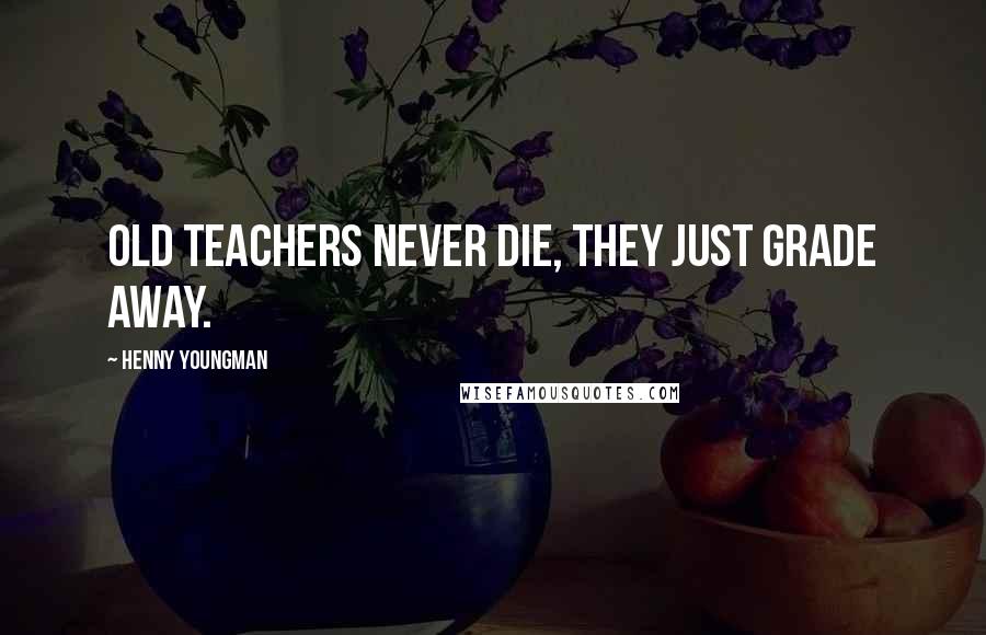Henny Youngman Quotes: Old teachers never die, they just grade away.