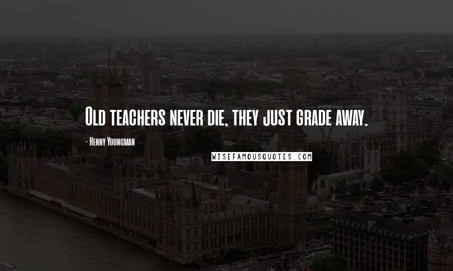 Henny Youngman Quotes: Old teachers never die, they just grade away.
