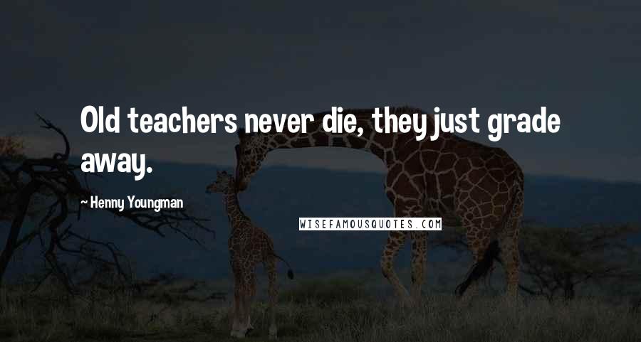Henny Youngman Quotes: Old teachers never die, they just grade away.