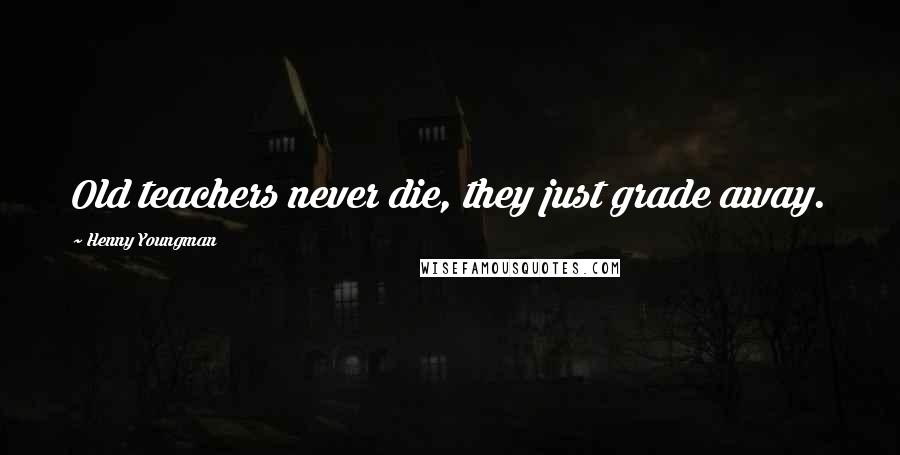 Henny Youngman Quotes: Old teachers never die, they just grade away.