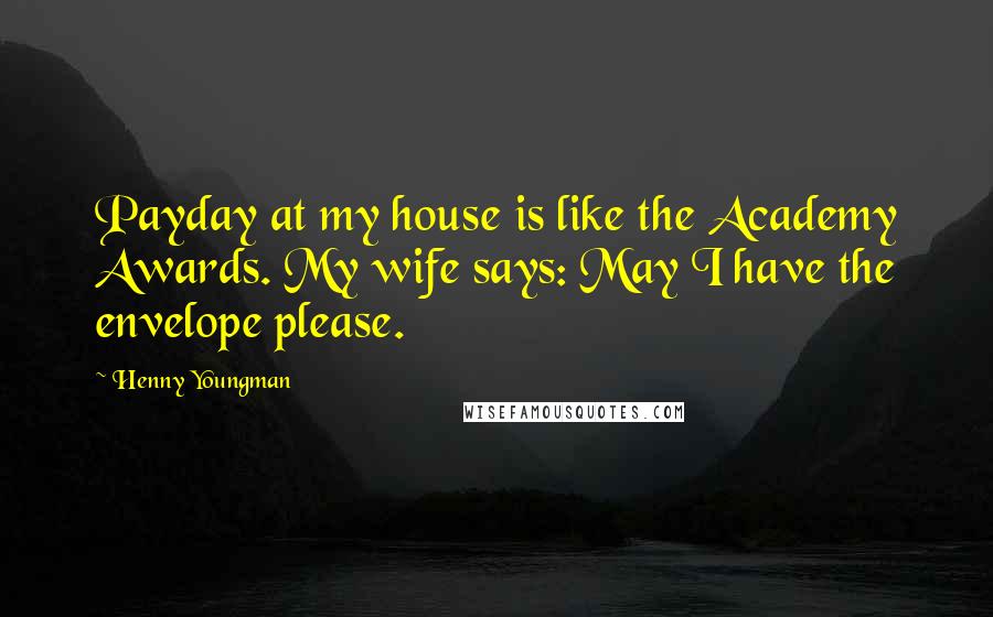 Henny Youngman Quotes: Payday at my house is like the Academy Awards. My wife says: May I have the envelope please.