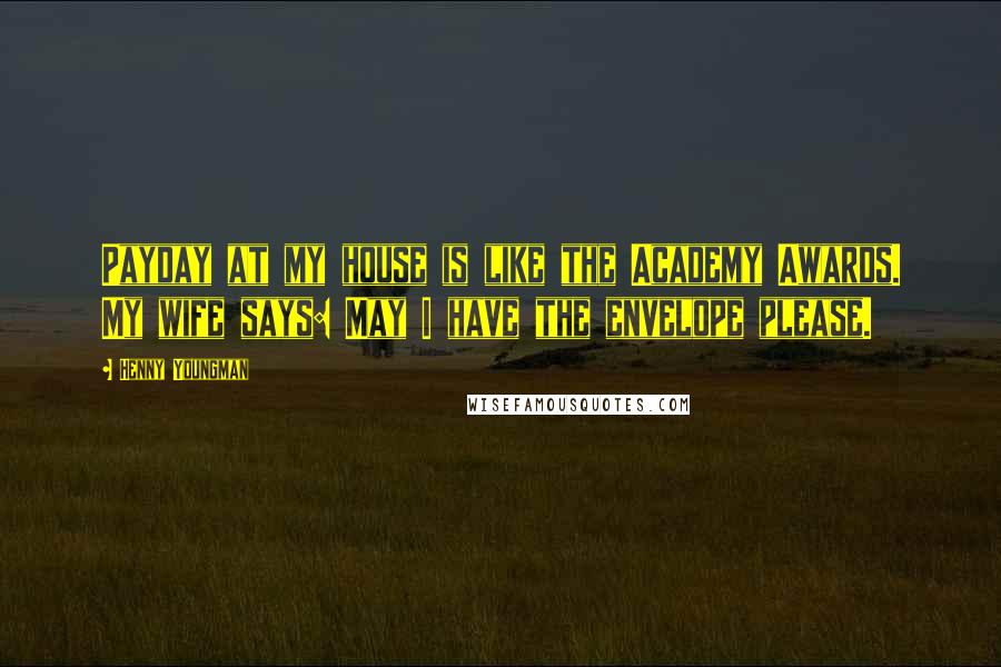 Henny Youngman Quotes: Payday at my house is like the Academy Awards. My wife says: May I have the envelope please.