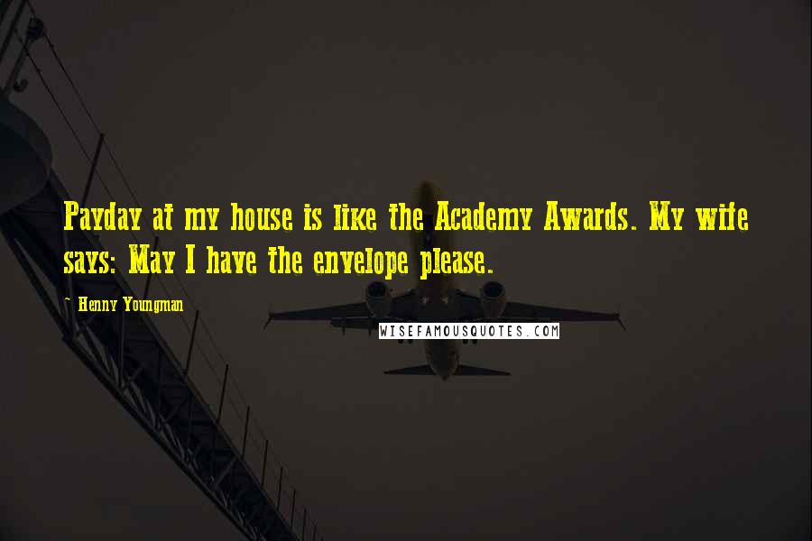 Henny Youngman Quotes: Payday at my house is like the Academy Awards. My wife says: May I have the envelope please.