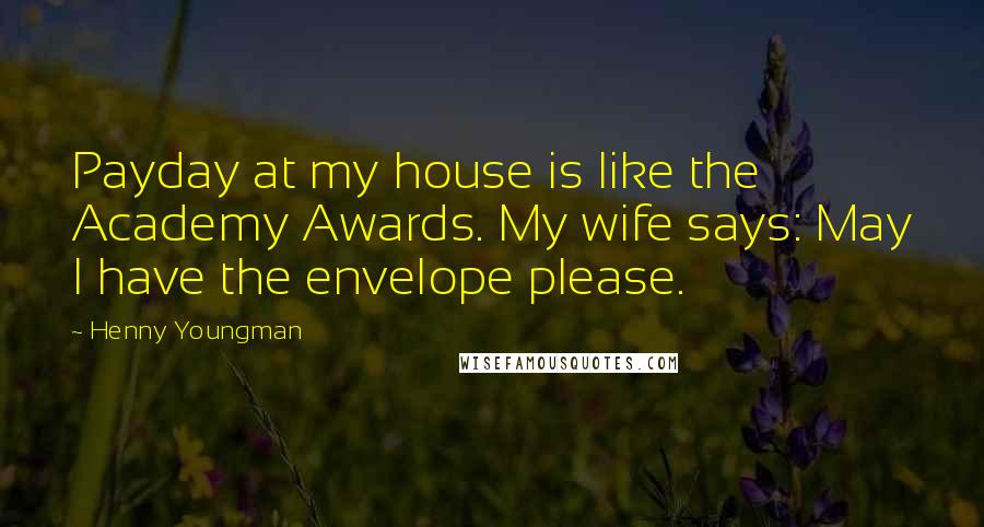 Henny Youngman Quotes: Payday at my house is like the Academy Awards. My wife says: May I have the envelope please.