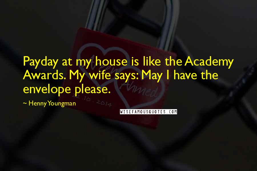 Henny Youngman Quotes: Payday at my house is like the Academy Awards. My wife says: May I have the envelope please.