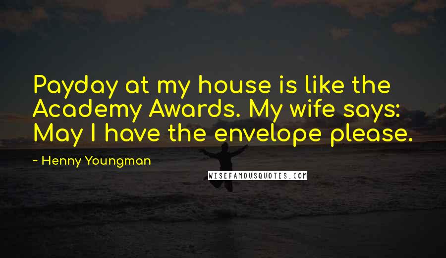 Henny Youngman Quotes: Payday at my house is like the Academy Awards. My wife says: May I have the envelope please.