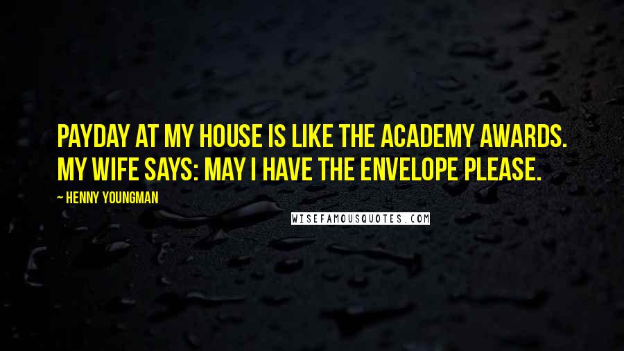 Henny Youngman Quotes: Payday at my house is like the Academy Awards. My wife says: May I have the envelope please.