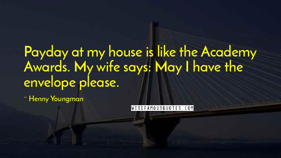 Henny Youngman Quotes: Payday at my house is like the Academy Awards. My wife says: May I have the envelope please.