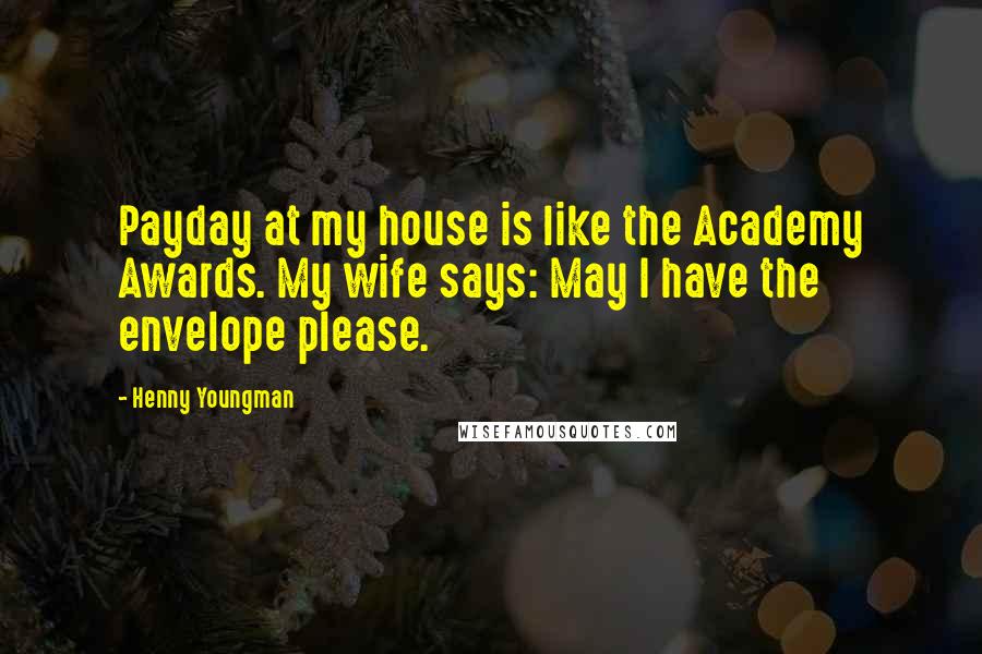 Henny Youngman Quotes: Payday at my house is like the Academy Awards. My wife says: May I have the envelope please.