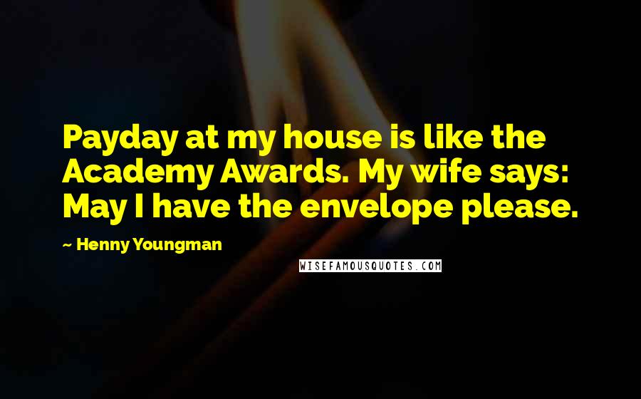 Henny Youngman Quotes: Payday at my house is like the Academy Awards. My wife says: May I have the envelope please.