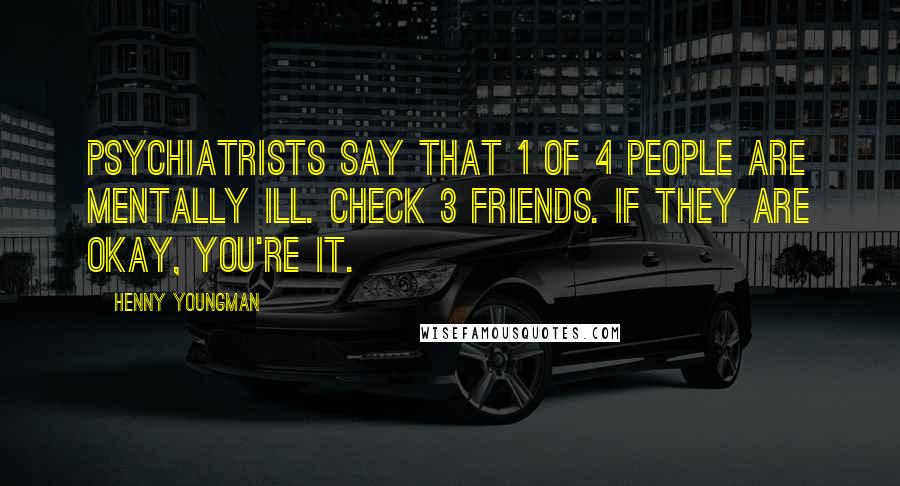 Henny Youngman Quotes: Psychiatrists say that 1 of 4 people are mentally ill. Check 3 friends. If they are okay, you're it.