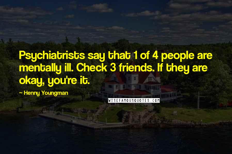 Henny Youngman Quotes: Psychiatrists say that 1 of 4 people are mentally ill. Check 3 friends. If they are okay, you're it.