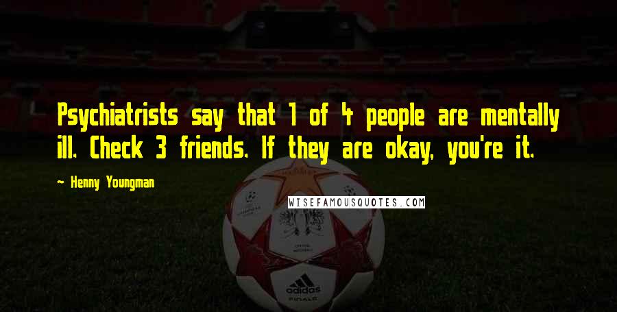 Henny Youngman Quotes: Psychiatrists say that 1 of 4 people are mentally ill. Check 3 friends. If they are okay, you're it.