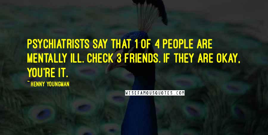 Henny Youngman Quotes: Psychiatrists say that 1 of 4 people are mentally ill. Check 3 friends. If they are okay, you're it.