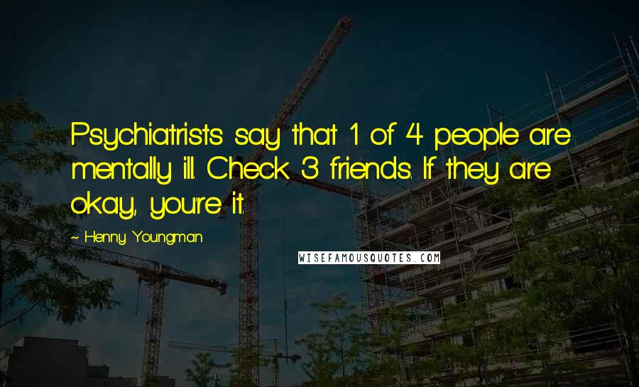 Henny Youngman Quotes: Psychiatrists say that 1 of 4 people are mentally ill. Check 3 friends. If they are okay, you're it.