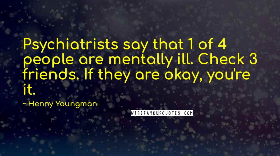 Henny Youngman Quotes: Psychiatrists say that 1 of 4 people are mentally ill. Check 3 friends. If they are okay, you're it.