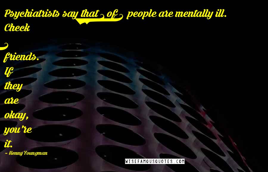 Henny Youngman Quotes: Psychiatrists say that 1 of 4 people are mentally ill. Check 3 friends. If they are okay, you're it.