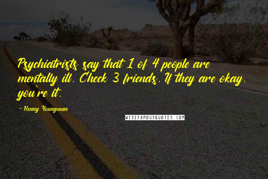 Henny Youngman Quotes: Psychiatrists say that 1 of 4 people are mentally ill. Check 3 friends. If they are okay, you're it.