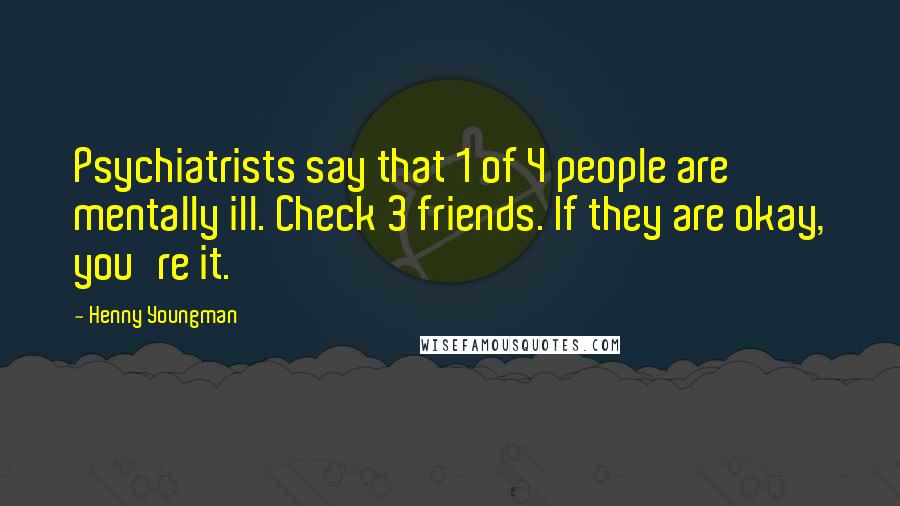 Henny Youngman Quotes: Psychiatrists say that 1 of 4 people are mentally ill. Check 3 friends. If they are okay, you're it.