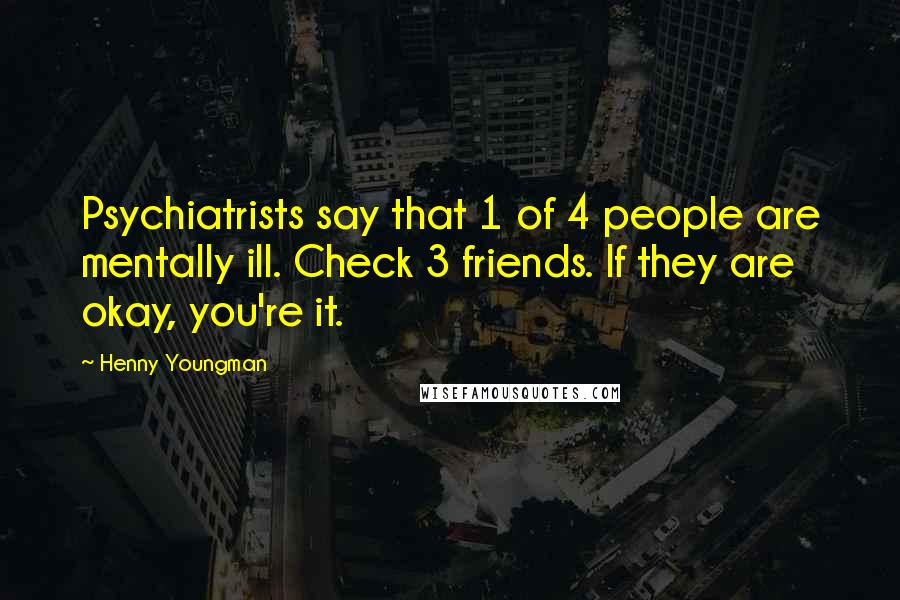Henny Youngman Quotes: Psychiatrists say that 1 of 4 people are mentally ill. Check 3 friends. If they are okay, you're it.