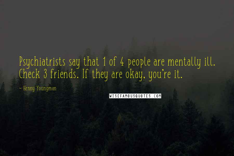 Henny Youngman Quotes: Psychiatrists say that 1 of 4 people are mentally ill. Check 3 friends. If they are okay, you're it.