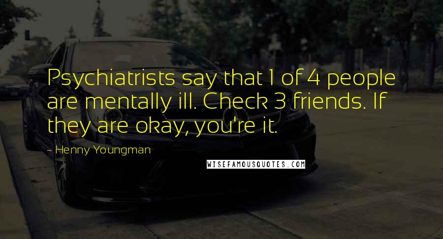 Henny Youngman Quotes: Psychiatrists say that 1 of 4 people are mentally ill. Check 3 friends. If they are okay, you're it.