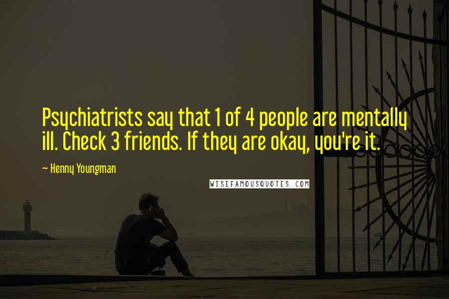 Henny Youngman Quotes: Psychiatrists say that 1 of 4 people are mentally ill. Check 3 friends. If they are okay, you're it.